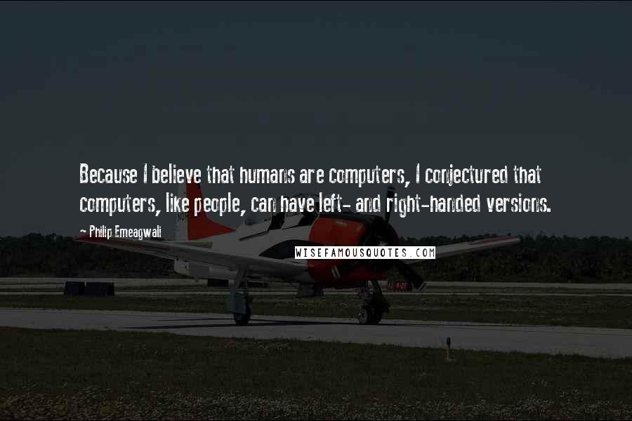 Philip Emeagwali Quotes: Because I believe that humans are computers, I conjectured that computers, like people, can have left- and right-handed versions.