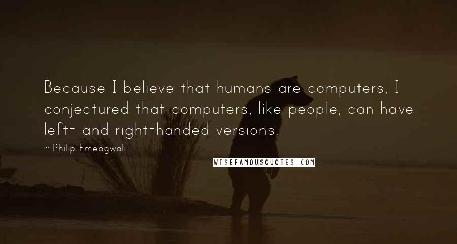 Philip Emeagwali Quotes: Because I believe that humans are computers, I conjectured that computers, like people, can have left- and right-handed versions.