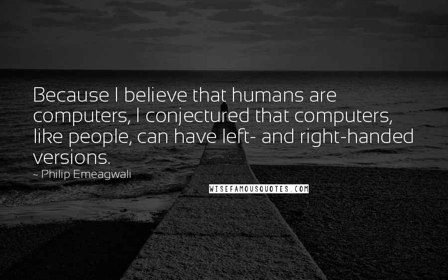 Philip Emeagwali Quotes: Because I believe that humans are computers, I conjectured that computers, like people, can have left- and right-handed versions.