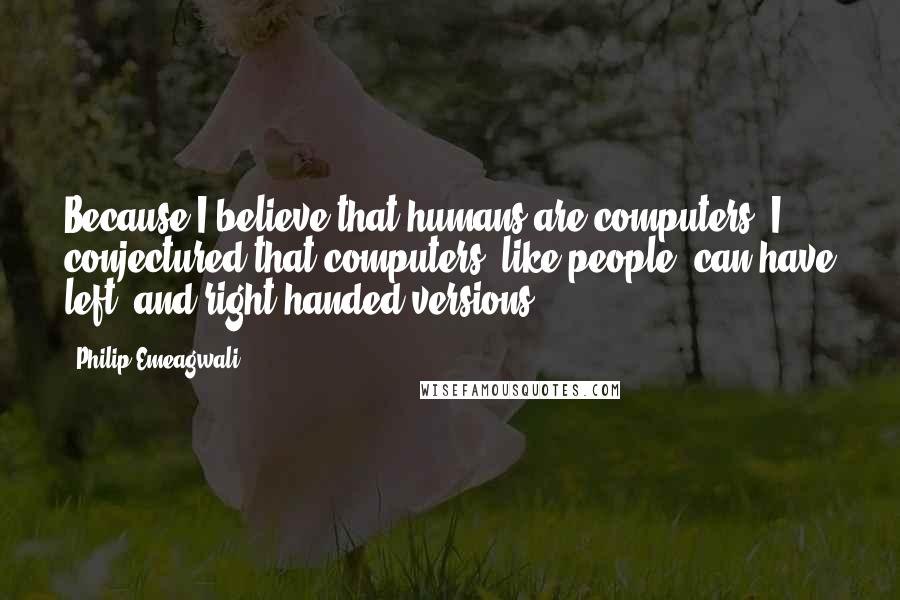 Philip Emeagwali Quotes: Because I believe that humans are computers, I conjectured that computers, like people, can have left- and right-handed versions.