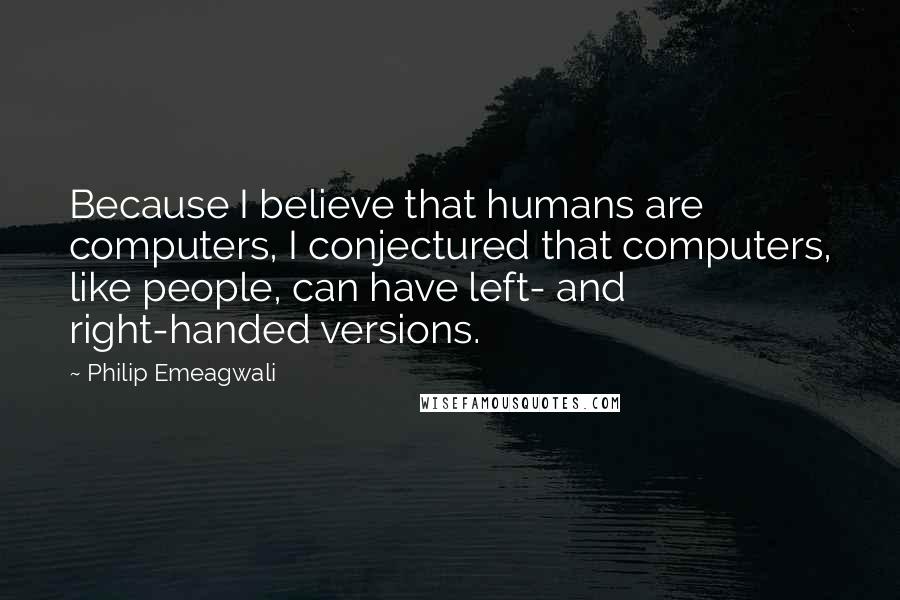 Philip Emeagwali Quotes: Because I believe that humans are computers, I conjectured that computers, like people, can have left- and right-handed versions.