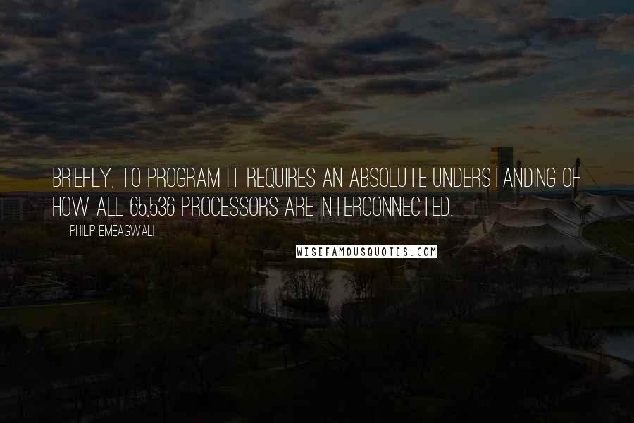 Philip Emeagwali Quotes: Briefly, to program it requires an absolute understanding of how all 65,536 processors are interconnected.