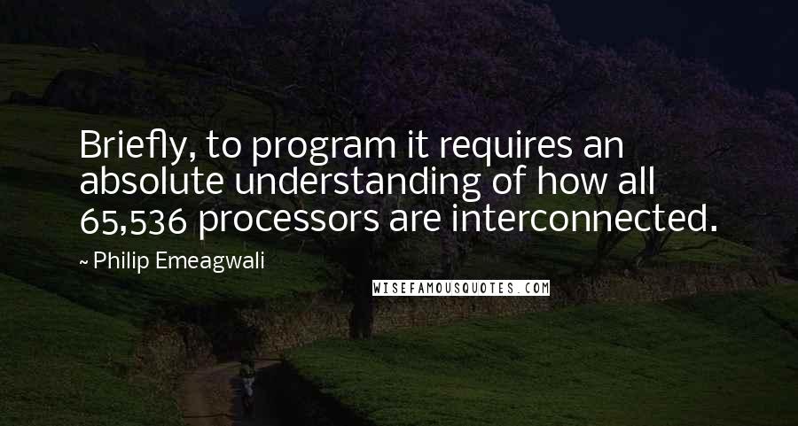 Philip Emeagwali Quotes: Briefly, to program it requires an absolute understanding of how all 65,536 processors are interconnected.