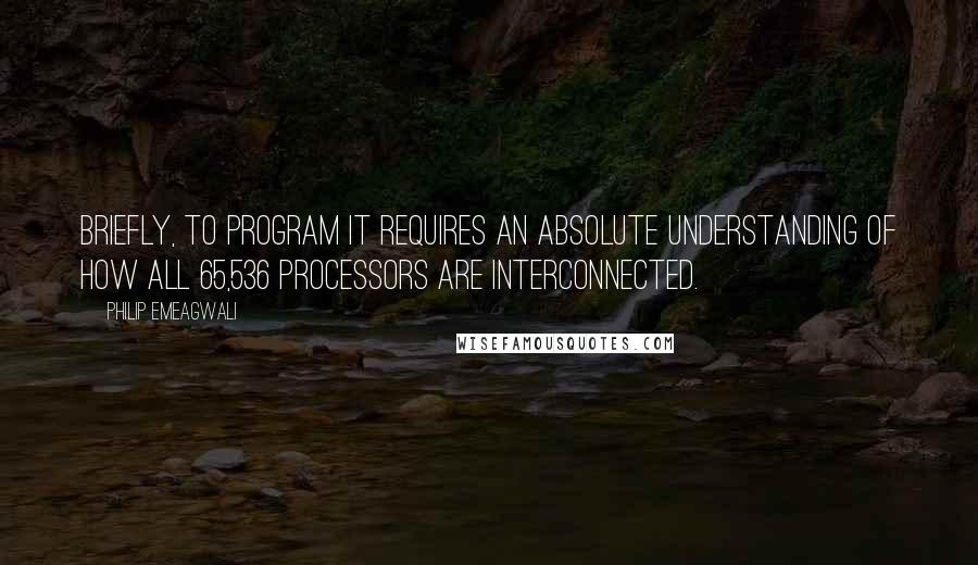 Philip Emeagwali Quotes: Briefly, to program it requires an absolute understanding of how all 65,536 processors are interconnected.