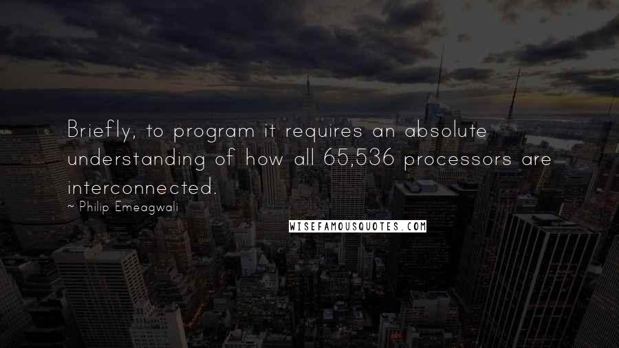 Philip Emeagwali Quotes: Briefly, to program it requires an absolute understanding of how all 65,536 processors are interconnected.