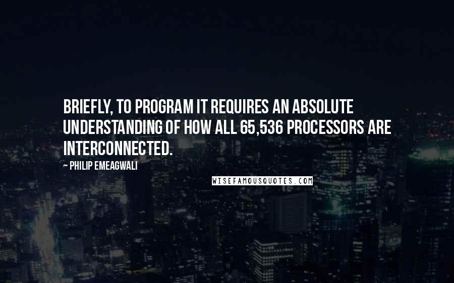 Philip Emeagwali Quotes: Briefly, to program it requires an absolute understanding of how all 65,536 processors are interconnected.