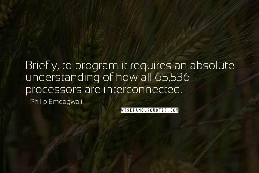 Philip Emeagwali Quotes: Briefly, to program it requires an absolute understanding of how all 65,536 processors are interconnected.