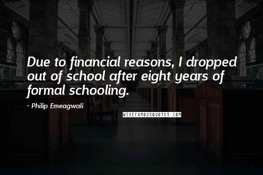 Philip Emeagwali Quotes: Due to financial reasons, I dropped out of school after eight years of formal schooling.