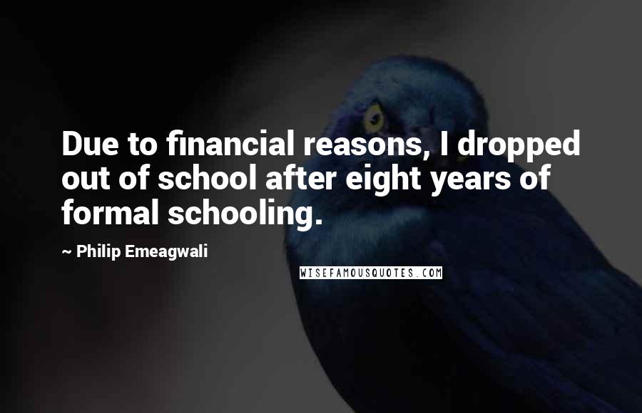 Philip Emeagwali Quotes: Due to financial reasons, I dropped out of school after eight years of formal schooling.