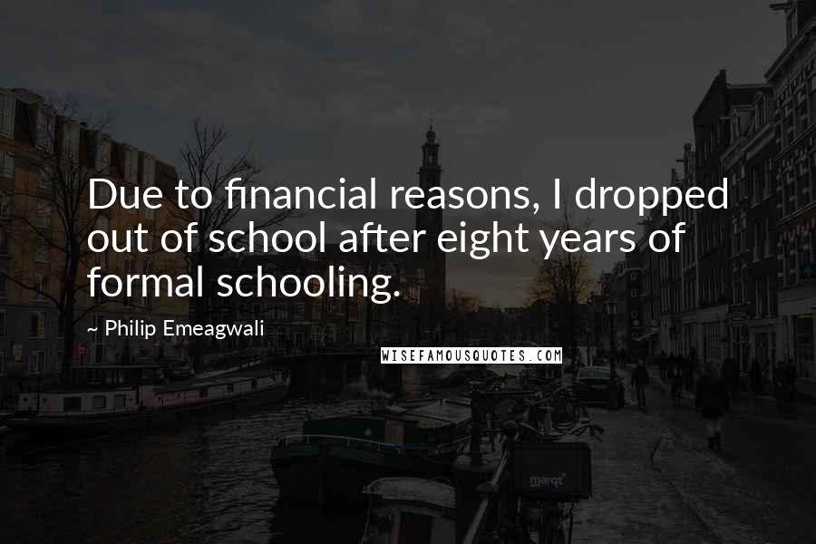 Philip Emeagwali Quotes: Due to financial reasons, I dropped out of school after eight years of formal schooling.