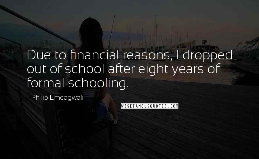 Philip Emeagwali Quotes: Due to financial reasons, I dropped out of school after eight years of formal schooling.