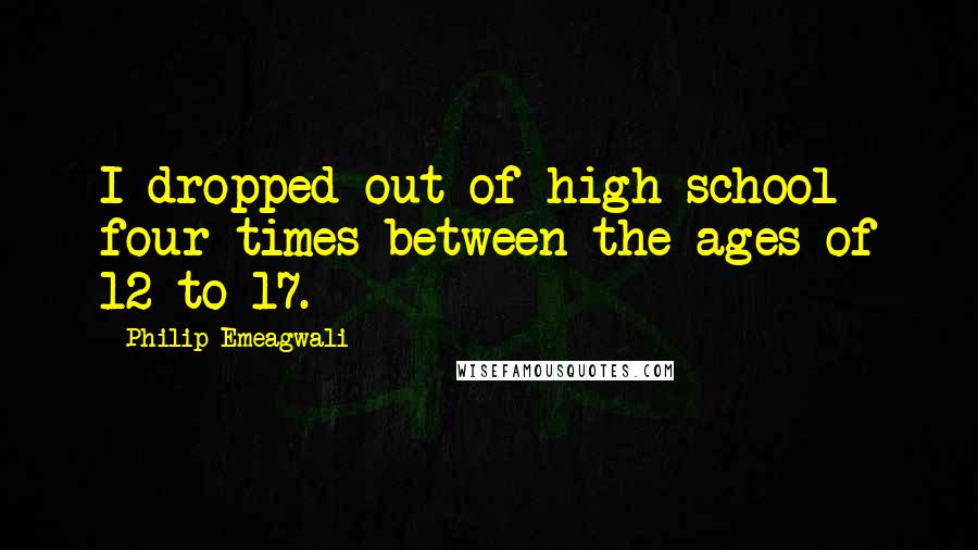 Philip Emeagwali Quotes: I dropped out of high school four times between the ages of 12 to 17.