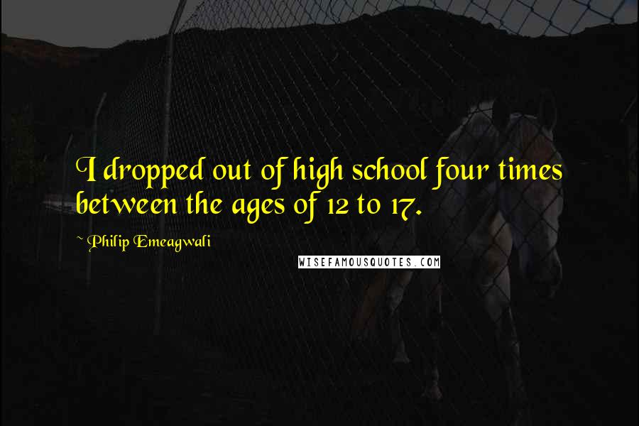 Philip Emeagwali Quotes: I dropped out of high school four times between the ages of 12 to 17.