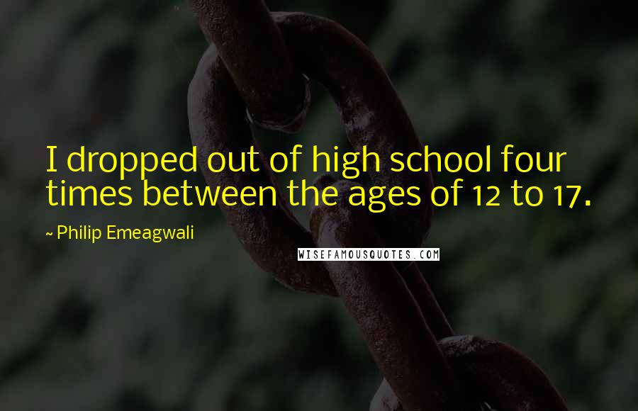 Philip Emeagwali Quotes: I dropped out of high school four times between the ages of 12 to 17.