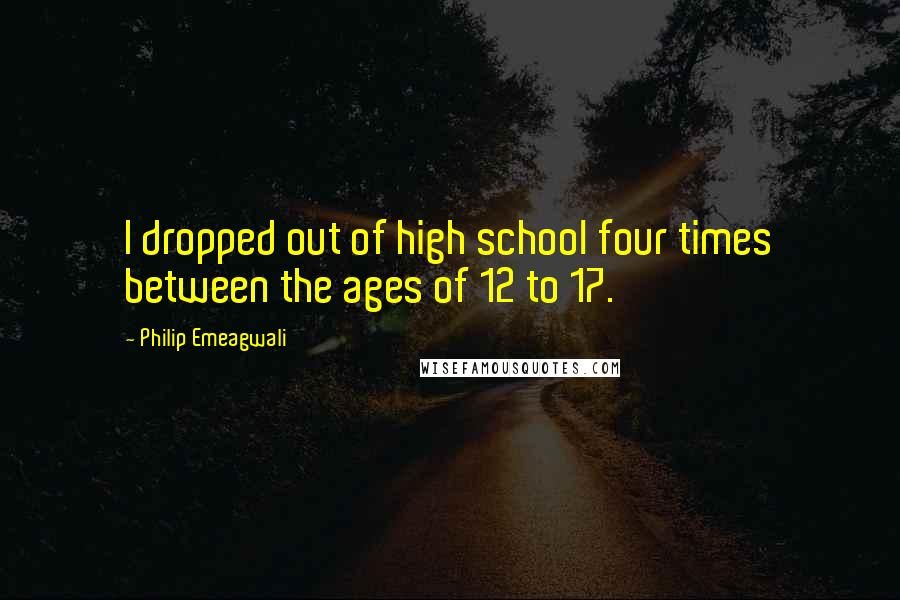 Philip Emeagwali Quotes: I dropped out of high school four times between the ages of 12 to 17.