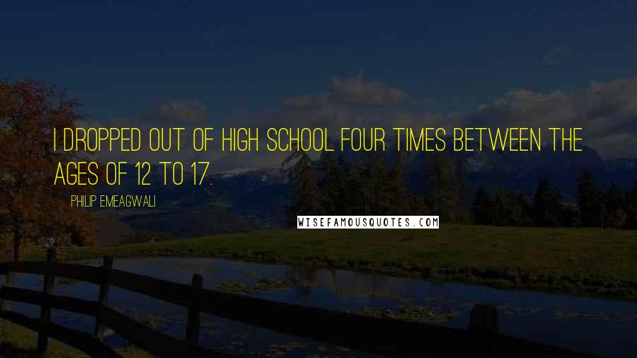 Philip Emeagwali Quotes: I dropped out of high school four times between the ages of 12 to 17.