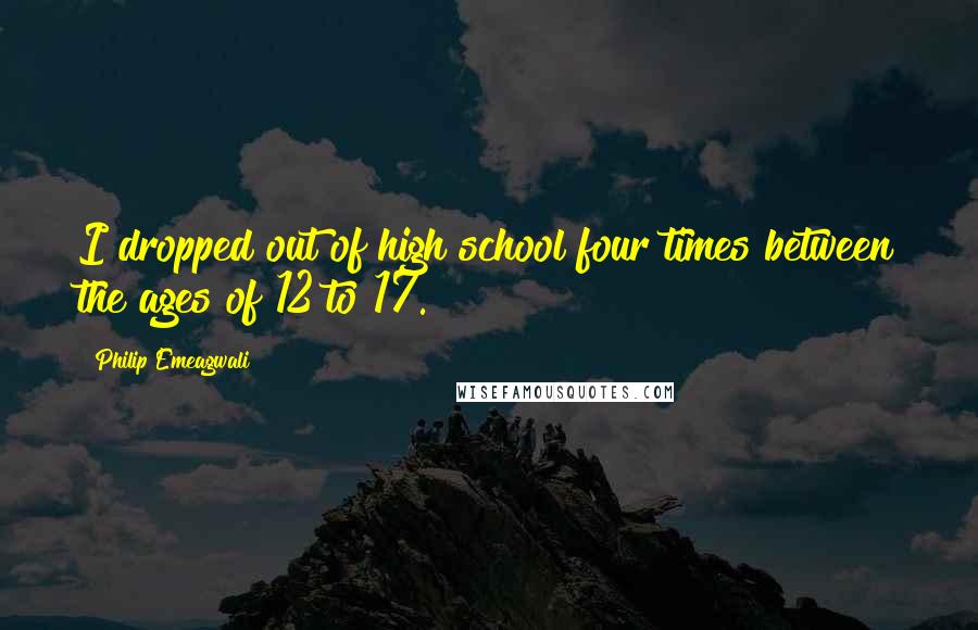 Philip Emeagwali Quotes: I dropped out of high school four times between the ages of 12 to 17.