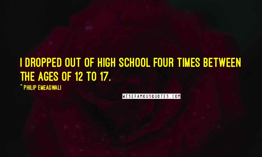 Philip Emeagwali Quotes: I dropped out of high school four times between the ages of 12 to 17.