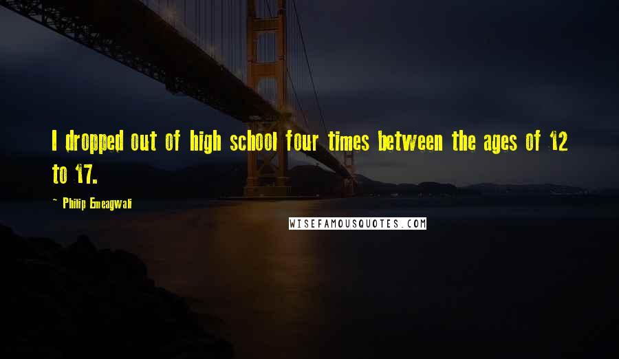 Philip Emeagwali Quotes: I dropped out of high school four times between the ages of 12 to 17.