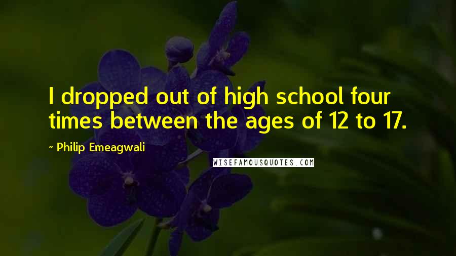 Philip Emeagwali Quotes: I dropped out of high school four times between the ages of 12 to 17.