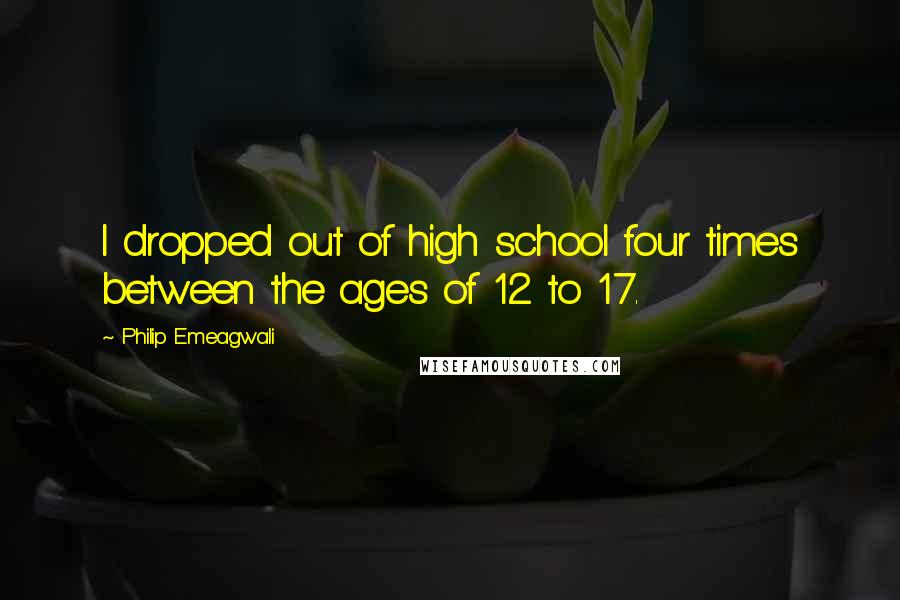 Philip Emeagwali Quotes: I dropped out of high school four times between the ages of 12 to 17.