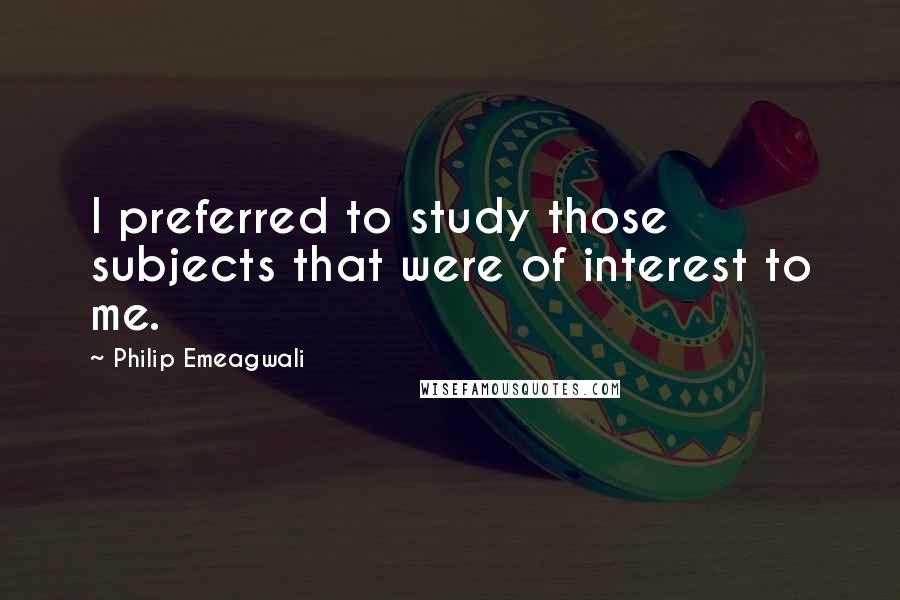 Philip Emeagwali Quotes: I preferred to study those subjects that were of interest to me.