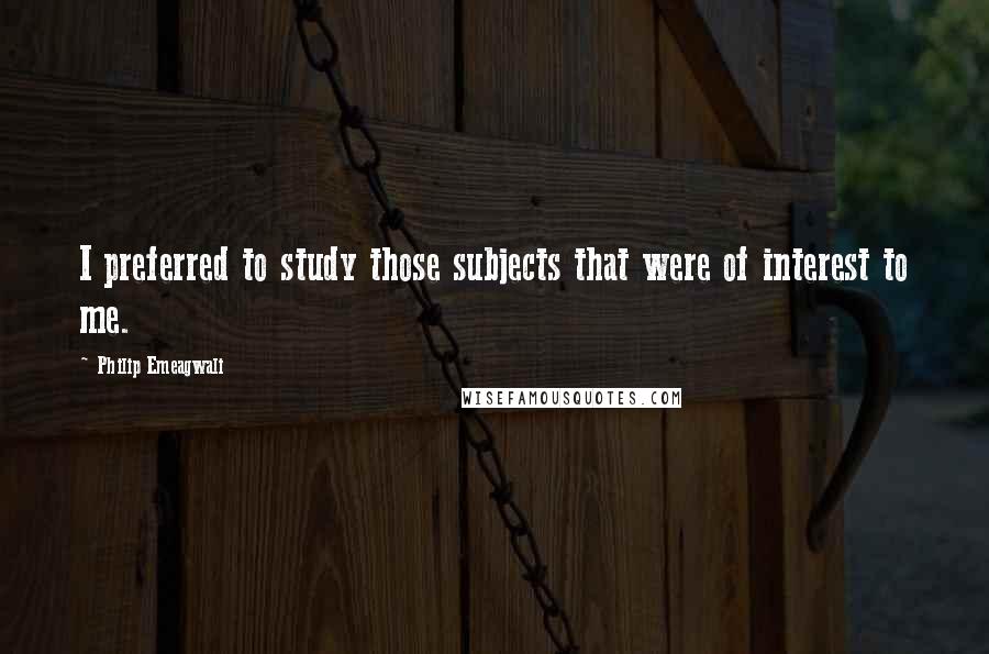 Philip Emeagwali Quotes: I preferred to study those subjects that were of interest to me.