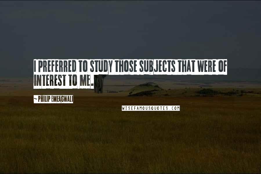 Philip Emeagwali Quotes: I preferred to study those subjects that were of interest to me.