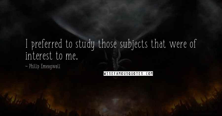 Philip Emeagwali Quotes: I preferred to study those subjects that were of interest to me.
