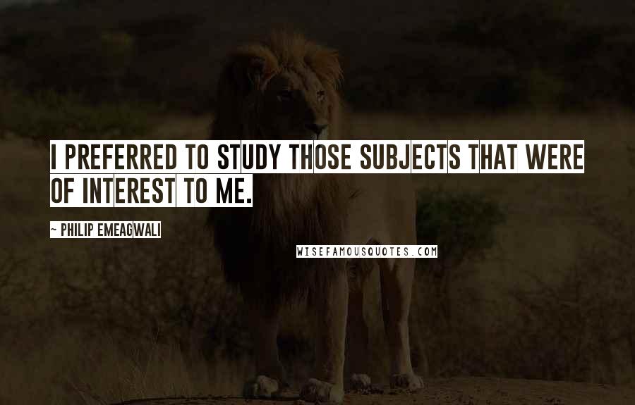 Philip Emeagwali Quotes: I preferred to study those subjects that were of interest to me.