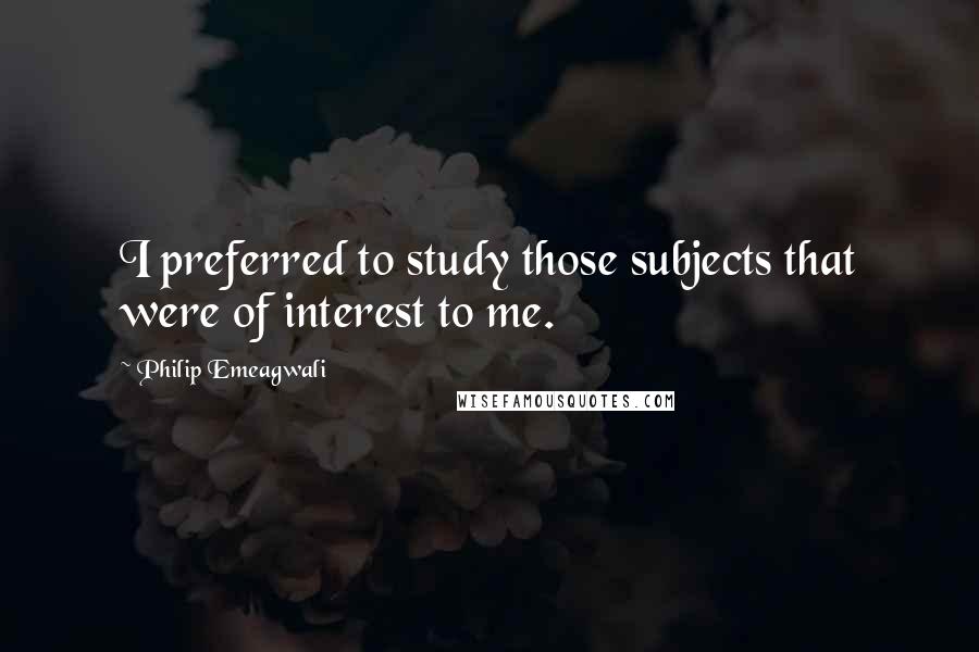 Philip Emeagwali Quotes: I preferred to study those subjects that were of interest to me.