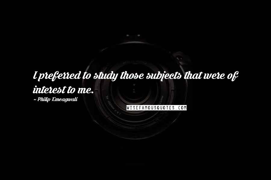 Philip Emeagwali Quotes: I preferred to study those subjects that were of interest to me.
