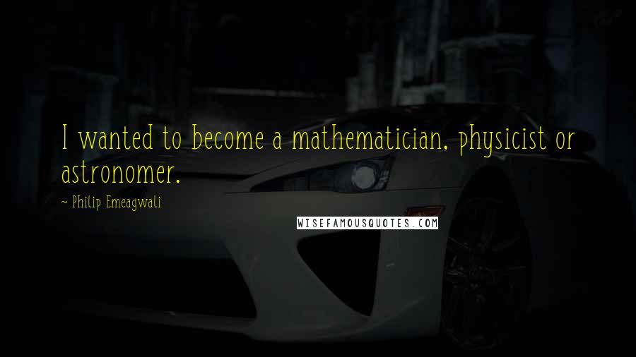 Philip Emeagwali Quotes: I wanted to become a mathematician, physicist or astronomer.