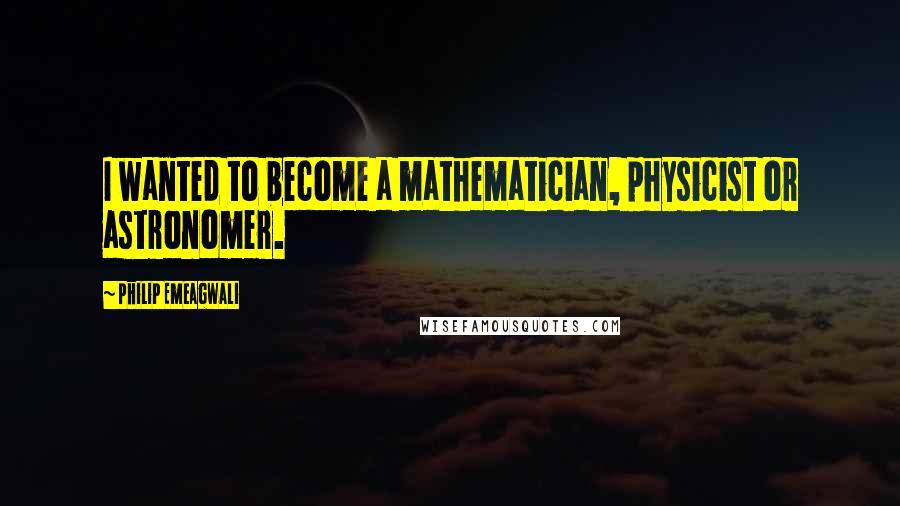 Philip Emeagwali Quotes: I wanted to become a mathematician, physicist or astronomer.