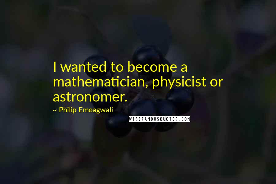 Philip Emeagwali Quotes: I wanted to become a mathematician, physicist or astronomer.