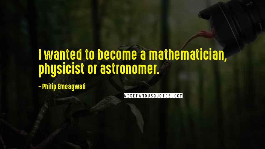 Philip Emeagwali Quotes: I wanted to become a mathematician, physicist or astronomer.