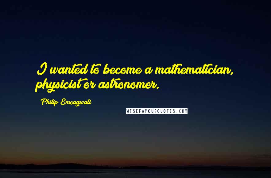 Philip Emeagwali Quotes: I wanted to become a mathematician, physicist or astronomer.