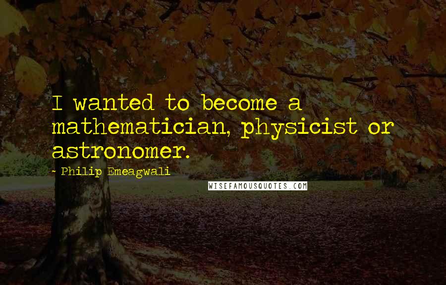 Philip Emeagwali Quotes: I wanted to become a mathematician, physicist or astronomer.