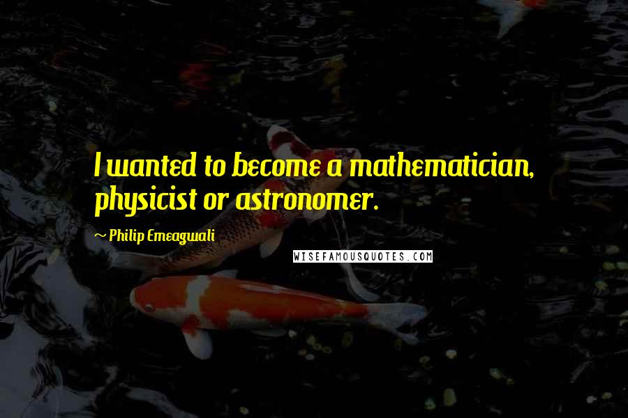 Philip Emeagwali Quotes: I wanted to become a mathematician, physicist or astronomer.