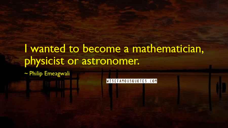 Philip Emeagwali Quotes: I wanted to become a mathematician, physicist or astronomer.