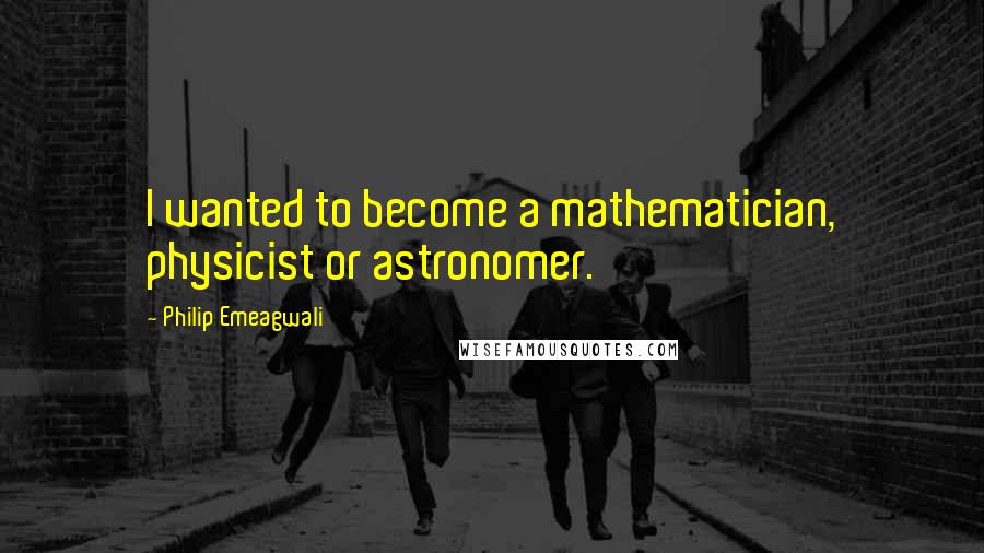 Philip Emeagwali Quotes: I wanted to become a mathematician, physicist or astronomer.