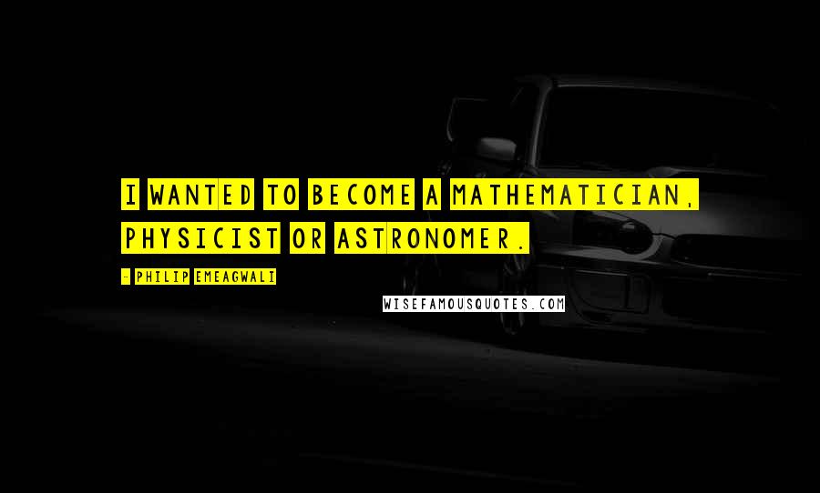 Philip Emeagwali Quotes: I wanted to become a mathematician, physicist or astronomer.