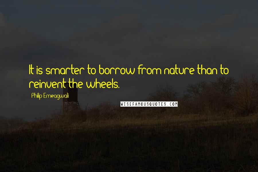 Philip Emeagwali Quotes: It is smarter to borrow from nature than to reinvent the wheels.