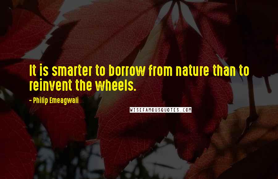 Philip Emeagwali Quotes: It is smarter to borrow from nature than to reinvent the wheels.