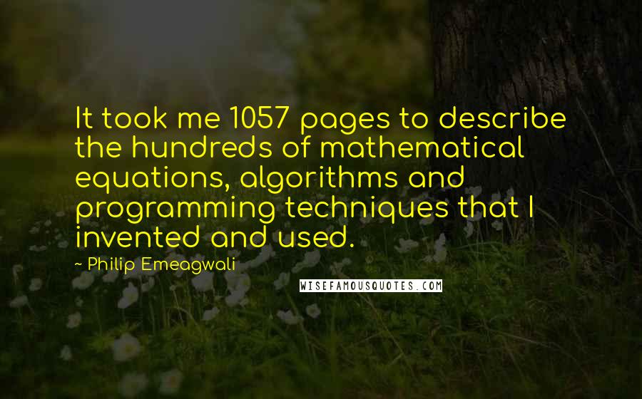 Philip Emeagwali Quotes: It took me 1057 pages to describe the hundreds of mathematical equations, algorithms and programming techniques that I invented and used.