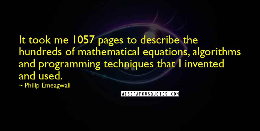 Philip Emeagwali Quotes: It took me 1057 pages to describe the hundreds of mathematical equations, algorithms and programming techniques that I invented and used.