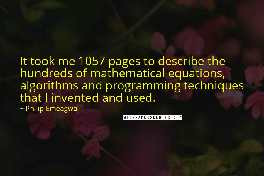 Philip Emeagwali Quotes: It took me 1057 pages to describe the hundreds of mathematical equations, algorithms and programming techniques that I invented and used.