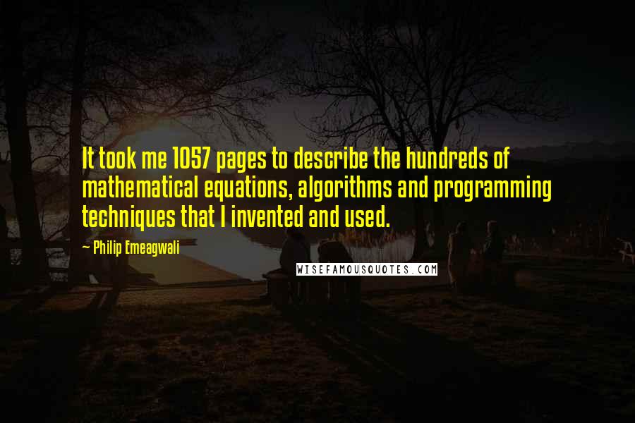 Philip Emeagwali Quotes: It took me 1057 pages to describe the hundreds of mathematical equations, algorithms and programming techniques that I invented and used.