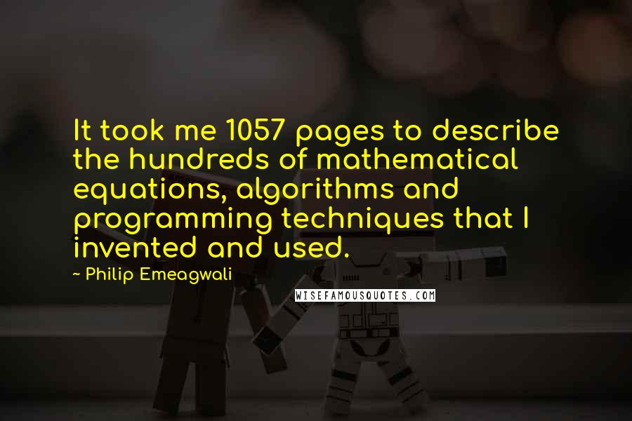 Philip Emeagwali Quotes: It took me 1057 pages to describe the hundreds of mathematical equations, algorithms and programming techniques that I invented and used.