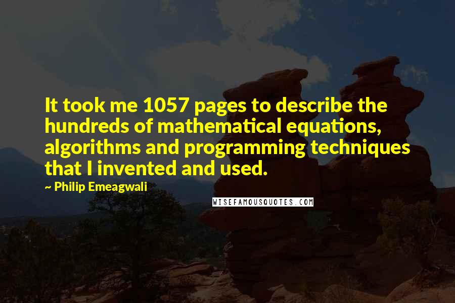 Philip Emeagwali Quotes: It took me 1057 pages to describe the hundreds of mathematical equations, algorithms and programming techniques that I invented and used.